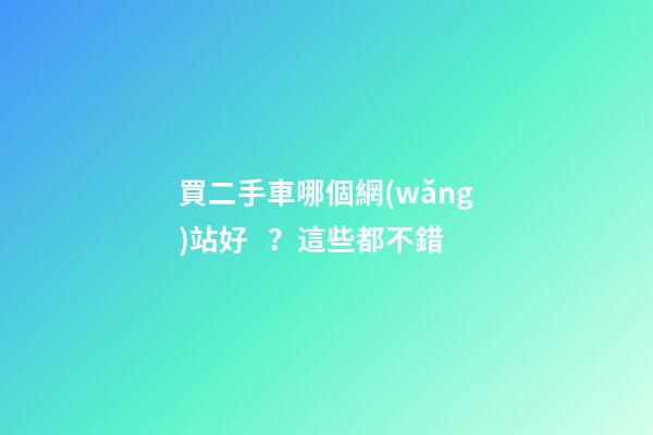 買二手車哪個網(wǎng)站好？這些都不錯